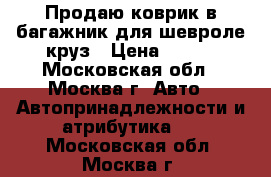 Продаю коврик в багажник для шевроле круз › Цена ­ 500 - Московская обл., Москва г. Авто » Автопринадлежности и атрибутика   . Московская обл.,Москва г.